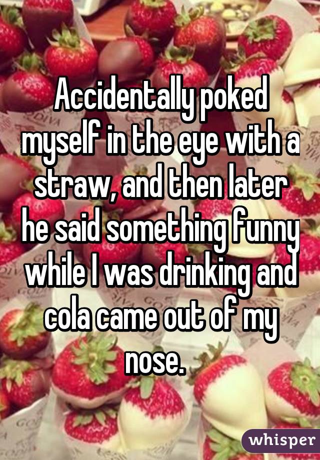 natural foods - Accidentally poked myself in the eye with a straw, and then later he said something funny while I was drinking and cola came out of my nose. whisper