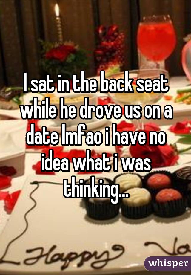 chocolate - I sat in the back seat while he drove us on a date Imfao i have no idea whatiwas thinking. Happy whisper