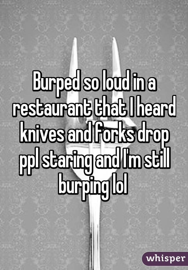 poster - Burped so loud in a restaurant that I heard knives and forks drop pplstaring and I'm still burping lol whisper