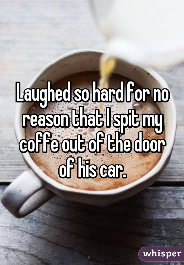 coffee cup - Laughed so hard for no reason thatIspit my coffe out of the door of his car. whisper