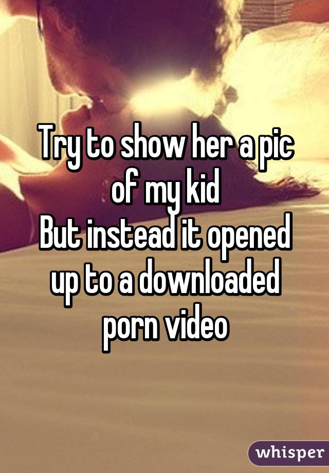 awkward things people have done - Try to show her apic of my kid But instead it opened up to a downloaded porn video whisper