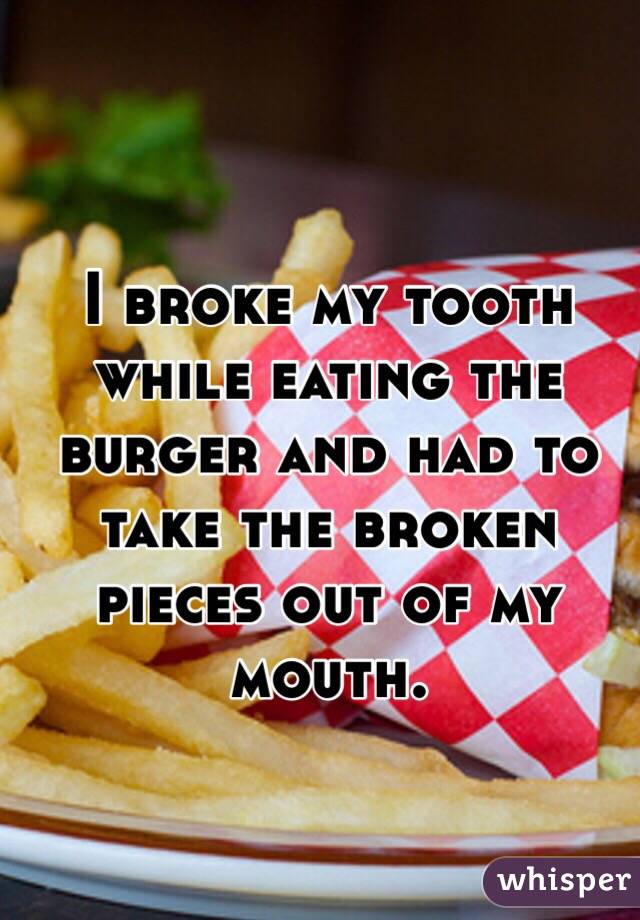 junk food - I Broke My Tooth While Eating The Burger And Had To Take The Broken Pieces Out Of My Mouth. whisper