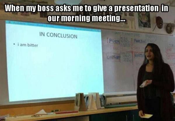 meme stream - am bitter meme - When my boss asks me to give a presentation in our morning meeting... In Conclusion . i am bitter