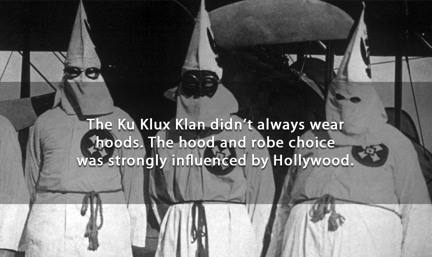 The Ku Klux Klan didn't always wear hoods. The hood and robe choice was strongly influenced by Hollywood.