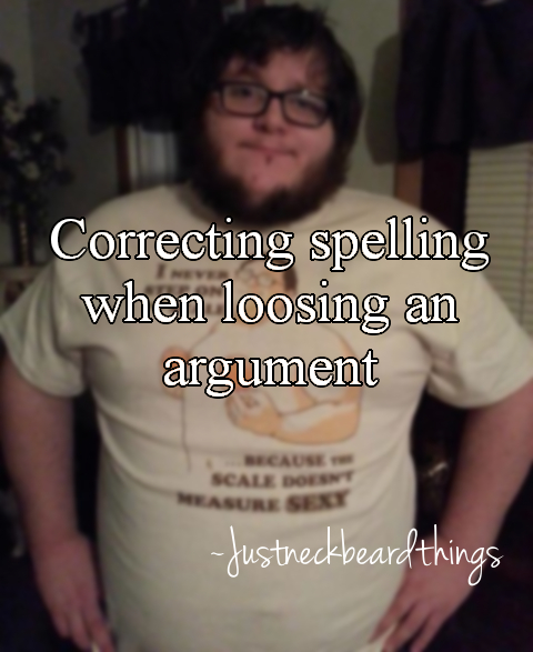 just neckbeard things meme - Correcting spelling when loosing an argument Because Scale Doen Easure Se Justheckbeard things