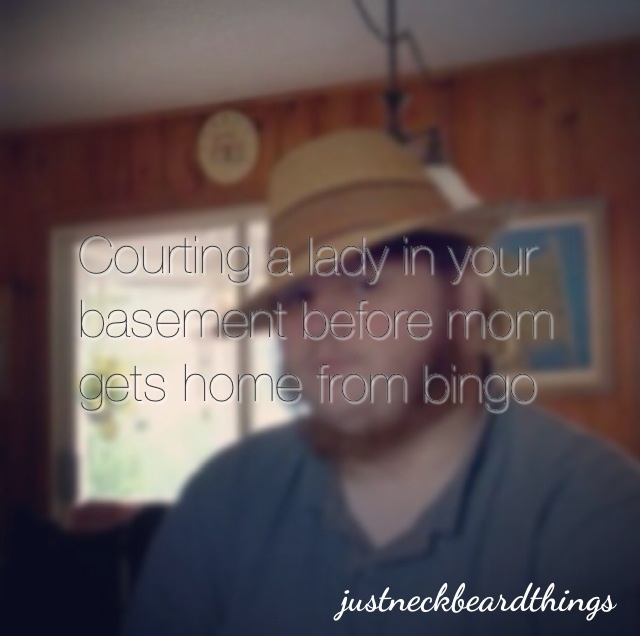 neckbeard things - Courting a lady in your basement before mom gets home from bingo justneckbeardthings