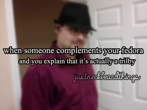photo caption - when someone complements your fedora and you explain that it's actually a trilby justreekbeardthings