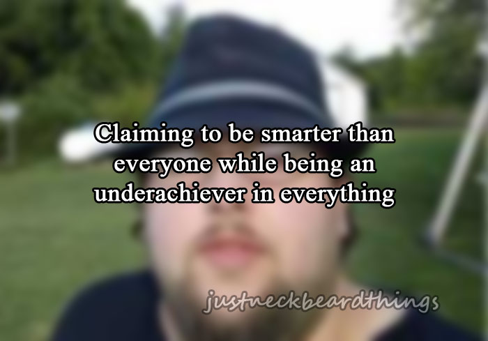 just neckbeardthings - Claiming to be smarter than everyone while being an underachiever in everything justueckbeardthings