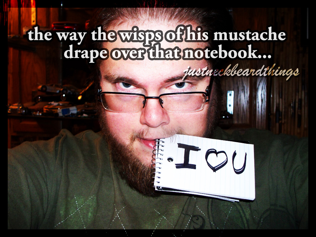 neckbeard meme - the way the wisps of his mustache drape over that notebook... jastueckbeardthings 1.Iou