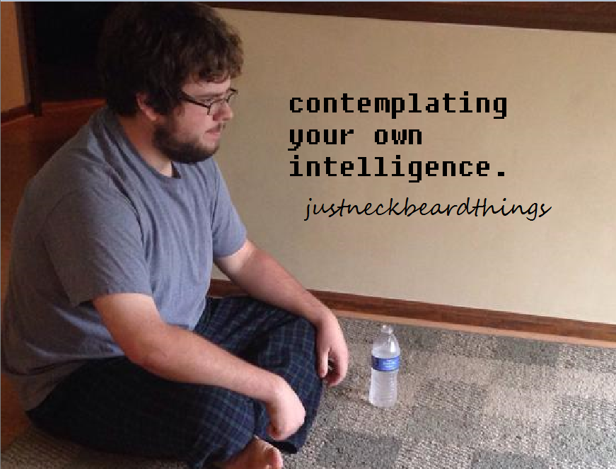 only neckbeard things - contemplating your own intelligence. justneckbeard things