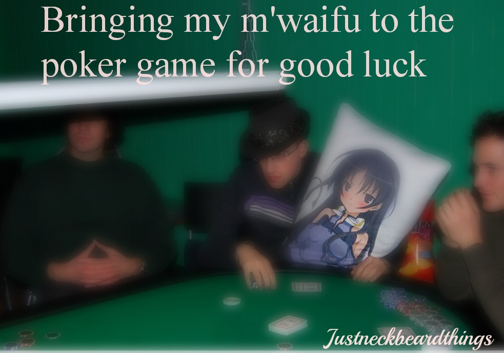 just filthy things - Bringing my m'waifu to the poker game for good luck Justneckbearidthings