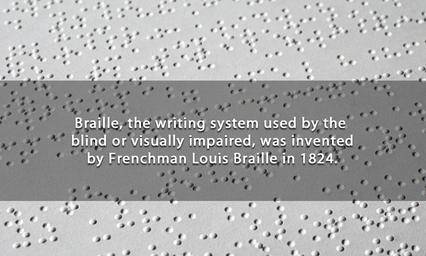 Braille, the writing system used by the blind or visually impaired, was invented by Frenchman Louis Braille in 1824.