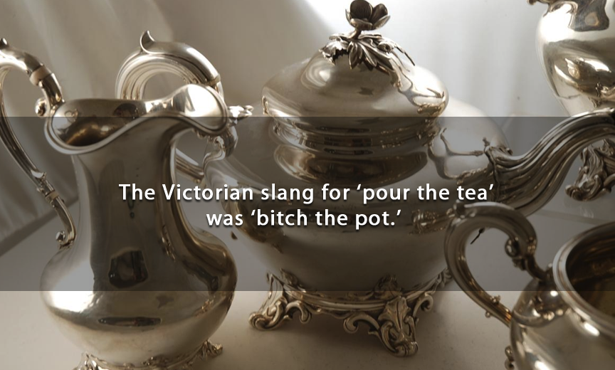 teapot - The Victorian slang for 'pour the tea' was 'bitch the pot.'