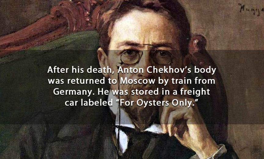 Anton Chekhov - After his death, Anton Chekhov's body was returned to Moscow by train from Germany. He was stored in a freight car labeled "For Oysters Only."