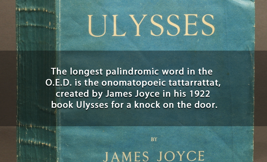 james joyce ulysses - Ulysses The longest palindromic word in the O.E.D. is the onomatopoeic tattarrattat, created by James Joyce in his 1922 book Ulysses for a knock on the door. James Joyce