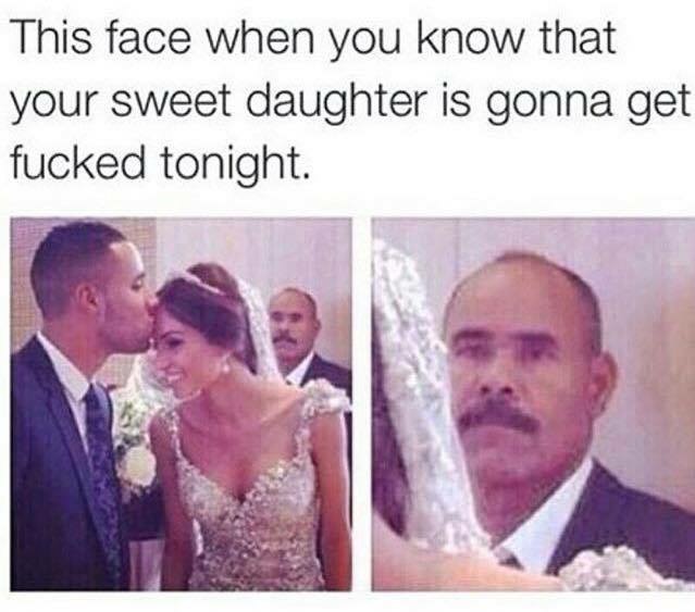 memes - face fucked your daughter - This face when you know that your sweet daughter is gonna get fucked tonight.