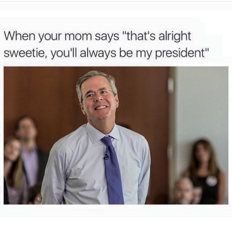 memes - jeb bush funny - When your mom says "that's alright sweetie, you'll always be my president"