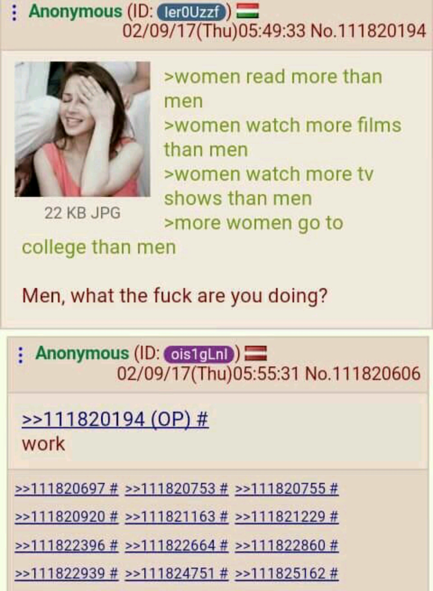 meme stream - document - Anonymous Id ler Uzz 020917Thu33 No.111820194 >women read more than men >women watch more films than men >women watch more tv shows than men 22 Kb Jpg >more women go to college than men Men, what the fuck are you doing? Anonymous 