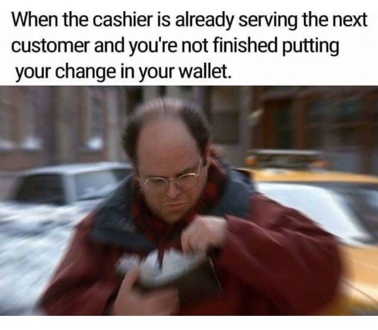 meme stream - you funny memes - When the cashier is already serving the next customer and you're not finished putting your change in your wallet.