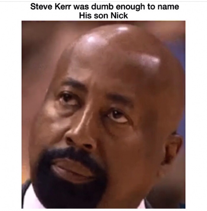 memes - you say make me and they don t say nothing nasty back - Steve Kerr was dumb enough to name His son Nick