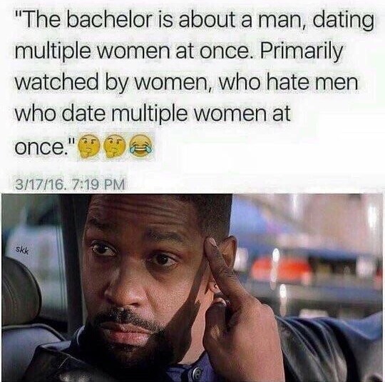 memes - bachelor dating meme - "The bachelor is about a man, dating multiple women at once. Primarily watched by women, who hate men who date multiple women at once." 31716. skk