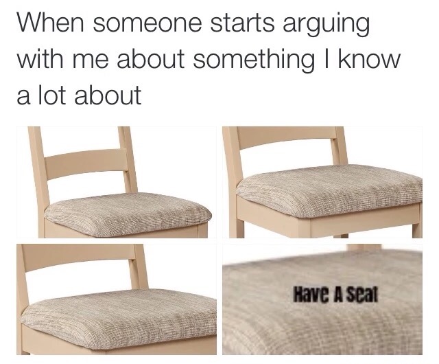 memes - someone starts an argument with me about something i know a lot - When someone starts arguing with me about something I know a lot about Have A Seat