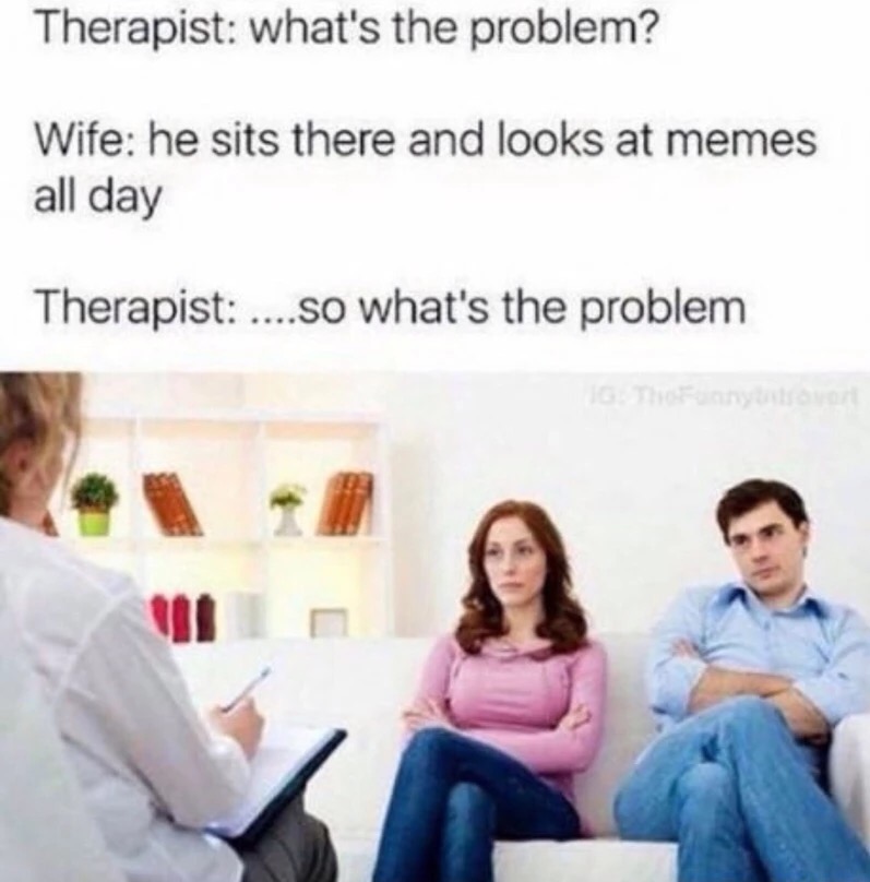 marriage counselling - Therapist what's the problem? Wife he sits there and looks at memes all day Therapist ....so what's the problem