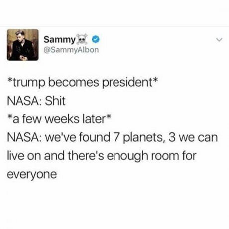 we whispering fam - Sammy trump becomes president Nasa Shit a few weeks later Nasa we've found 7 planets, 3 we can live on and there's enough room for everyone