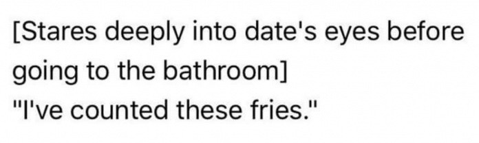 73230 - Stares deeply into date's eyes before going to the bathroom "I've counted these fries."