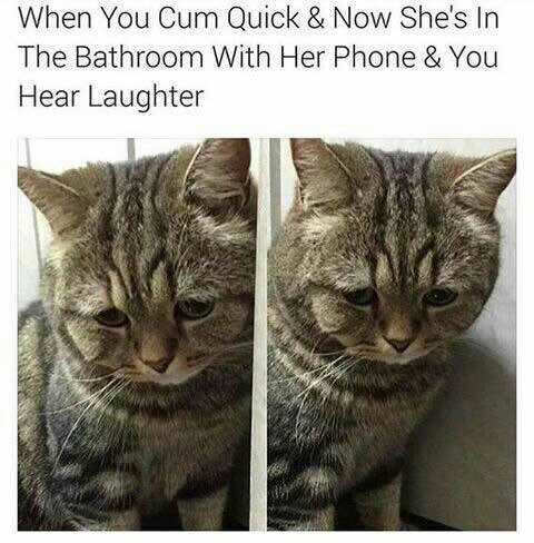 he sad - When You Cum Quick & Now She's In The Bathroom With Her Phone & You Hear Laughter