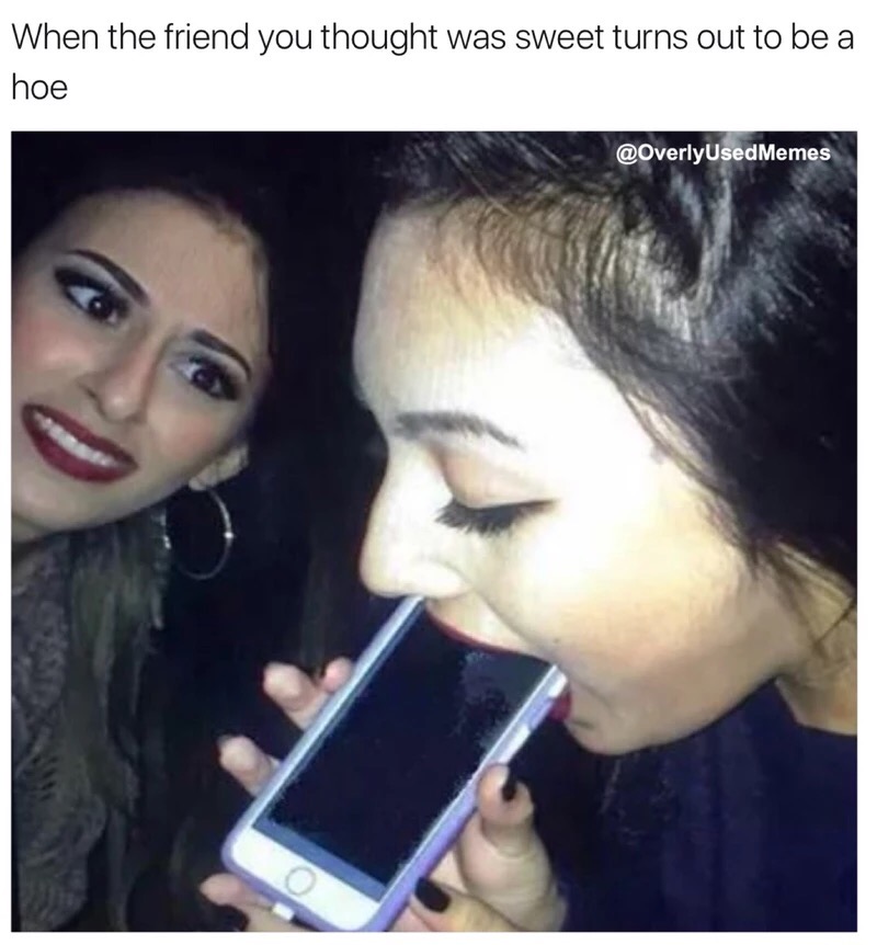 funny memes, hilarious, funny jokes - girls do when you send them dick - When the friend you thought was sweet turns out to be a hoe Memes