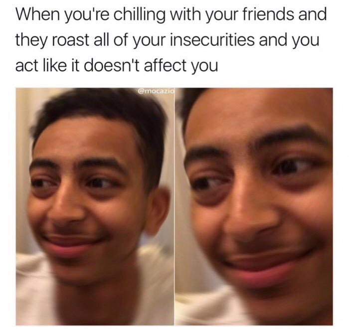 funny memes, hilarious, funny jokes - chilling with your friends - When you're chilling with your friends and they roast all of your insecurities and you act it doesn't affect you
