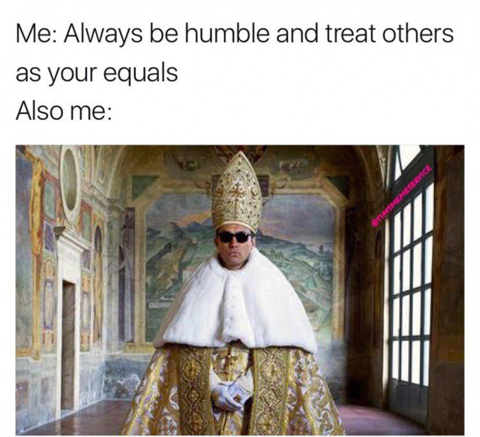funny memes, hilarious, funny jokes - Me Always be humble and treat others as your equals Also me