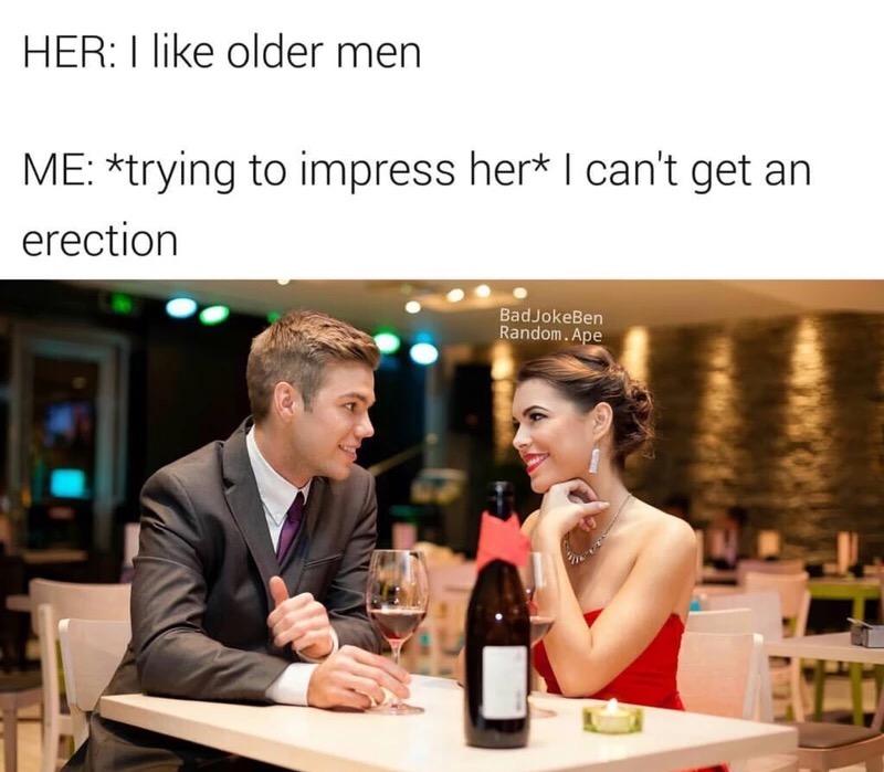 funny memes, hilarious, funny jokes - girl and boy on date in restaurant - Her I older men Me trying to impress her | can't get an erection BadJokeBen Random. Ape