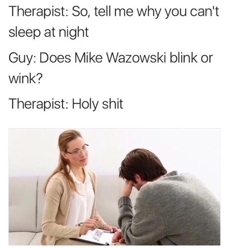 meme - therapist memes - Therapist So, tell me why you can't sleep at night Guy Does Mike Wazowski blink or wink? Therapist Holy shit