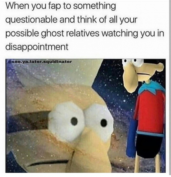 meme - you fap to something questionable - When you fap to something questionable and think of all your possible ghost relatives watching you in disappointment .ya.lator.squldinator