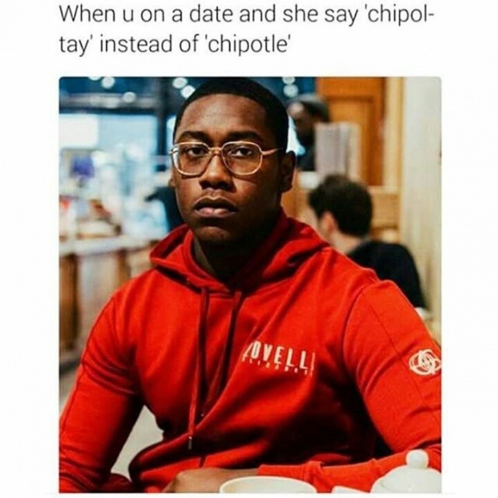 meme - photo caption - When u on a date and she say 'chipol tay' instead of 'chipotle' Aovell