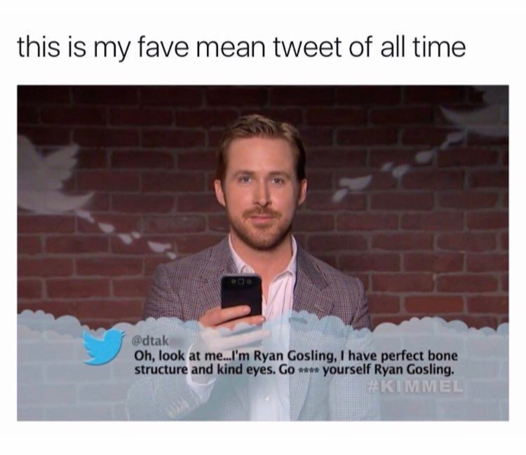 meme - ryan gosling mean tweets - this is my fave mean tweet of all time Oh, look at me...I'm Ryan Gosling, I have perfect bone structure and kind eyes. Go yourself Ryan Gosling. Kimmel