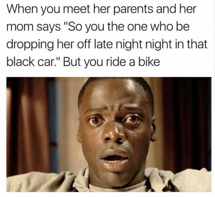 meme - cheating memes - When you meet her parents and her mom says "So you the one who be dropping her off late night night in that black car." But you ride a bike