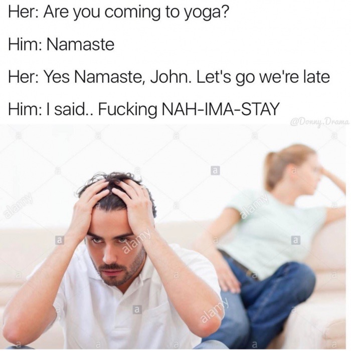 meme stream - couples angry - Her Are you coming to yoga? Him Namaste Her Yes Namaste, John. Let's go we're late Him I said.. Fucking NahImaStay Drama alam