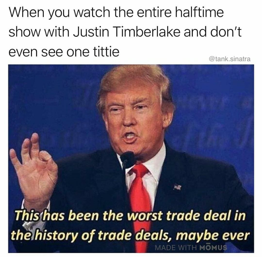 may be the worst trade - When you watch the entire halftime show with Justin Timberlake and don't even see one tittie .sinatra This has been the worst trade deal in the history of trade deals, maybe ever Made With Momus