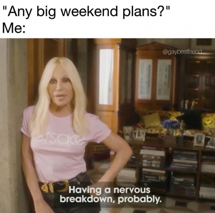 having a nervous breakdown probably - "Any big weekend plans?" Me Having a nervous breakdown, probably.