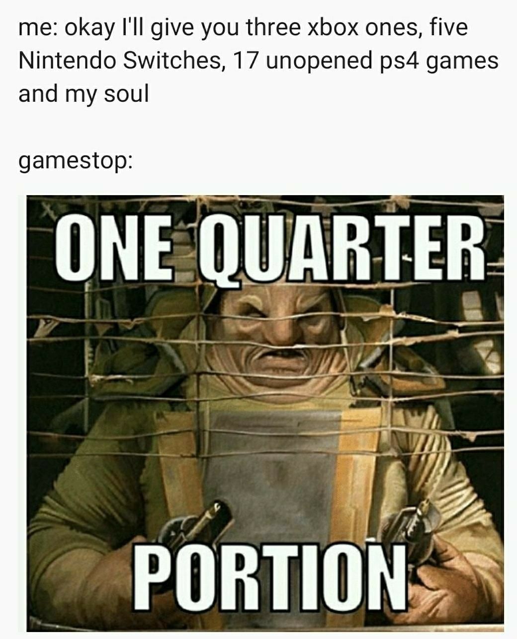 one quarter portion meme - me okay I'll give you three xbox ones, five Nintendo Switches, 17 unopened ps4 games and my soul gamestop One Quarter Portion