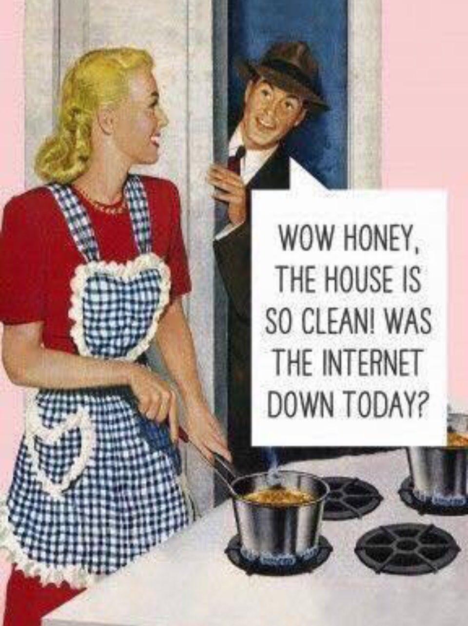 wow honey the house is so clean - Wow Honey The House Is So Clean! Was The Internet Down Today?