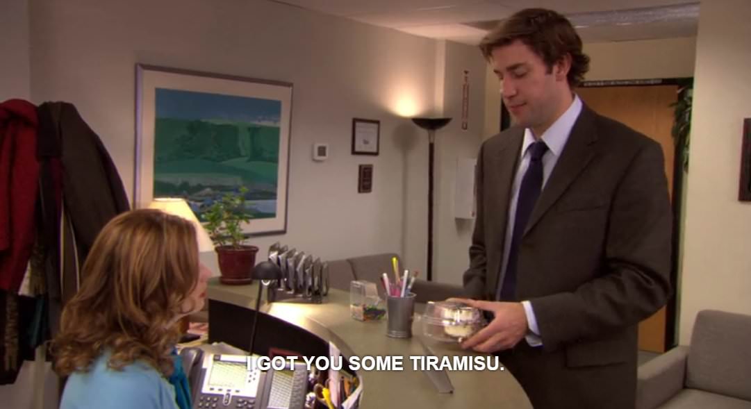 In the Season Five episode "The Surplus," Jim brings back Pam some tiramisu from a work lunch; but because they're fighting over whether they should get new chairs or a new copier with the office surplus, Pam dumps the tiramisu in the garbage.