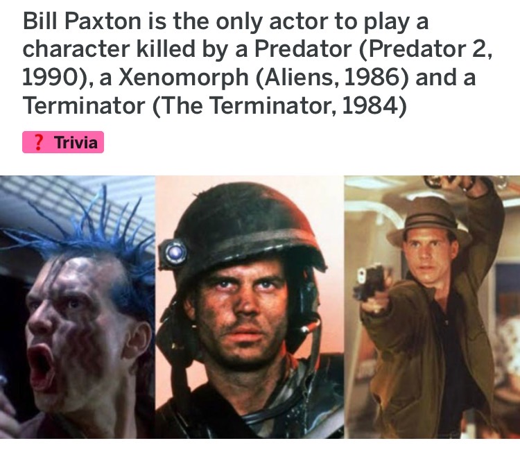 bill paxton terminator predator alien - Bill Paxton is the only actor to play a character killed by a Predator Predator 2, 1990, a Xenomorph Aliens, 1986 and a Terminator The Terminator, 1984 ? Trivia