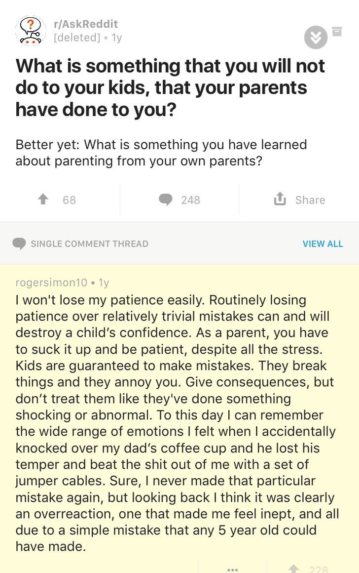 u rogersimon10 - rAskReddit deleted . ly What is something that you will not do to your kids, that your parents have done to you? Better yet What is something you have learned about parenting from your own parents? 68 248 Single Comment Thread View All ro