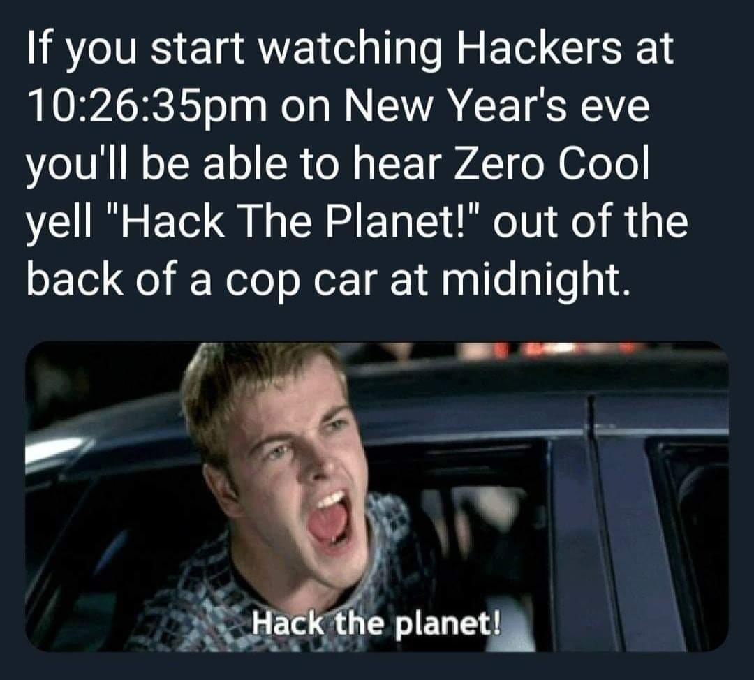 movies to watch new years -if you start watching Hackers at 35pm on New Year's eve you'll be able to hear Zero Cool yell "Hack The Planet!" out of the back of a cop car at midnight. Hack the planet!