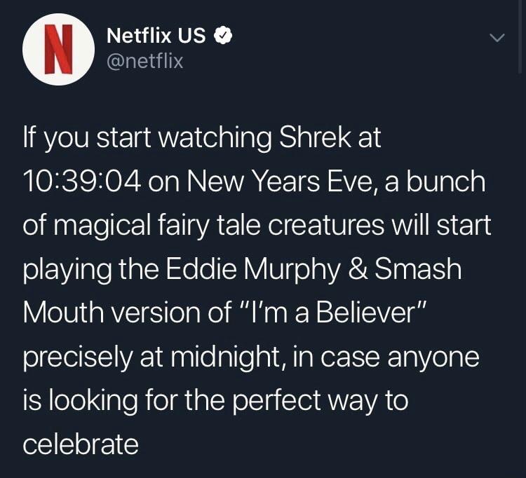 movies to watch new years - N Netflix Us If you start watching Shrek at 04 on New Years Eve, a bunch of magical fairy tale creatures will start playing the Eddie Murphy & Smash Mouth version of "I'm a Believer" precisely at midnight, in case anyone is loo