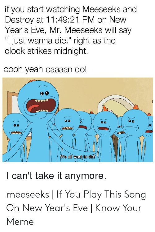movies to watch new years - funny i cant take it anymore - if you start watching Meeseeks and Destroy at 21 Pm on New Year's Eve, Mr. Meeseeks will say "I just wanna die!" right as the clock strikes midnight. oooh yeah caaaan do! We all want to die I can'